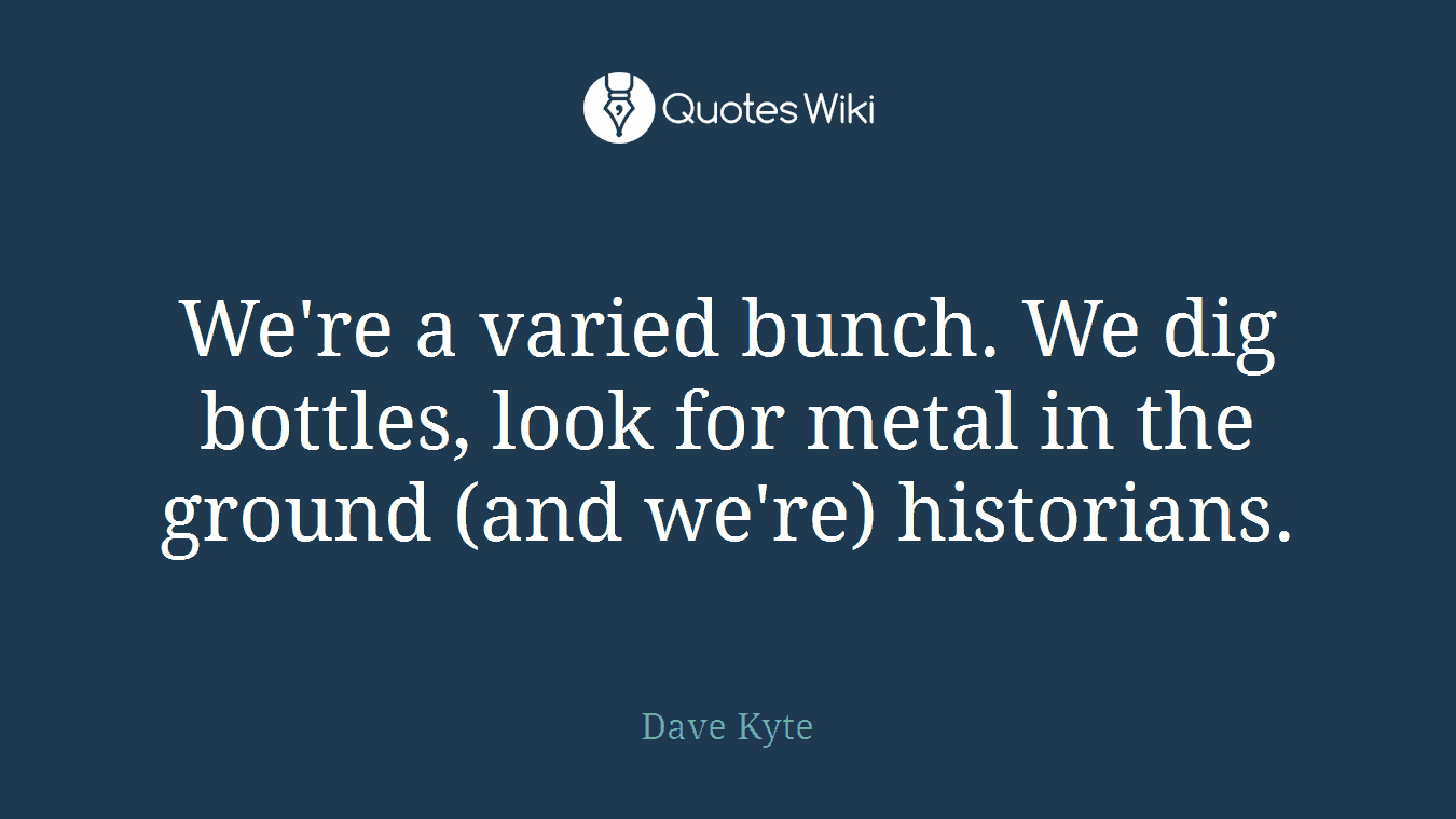 We're a varied bunch. We dig bottles, look for metal in the ground (and we're) historians.