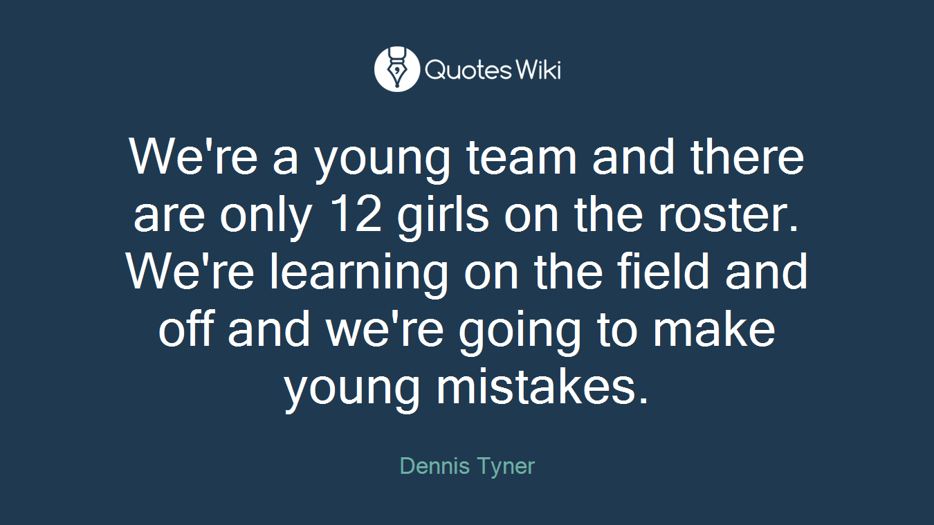 We're a young team and there are only 12 girls on the roster. We're learning on the field and off and we're going to make young mistakes.