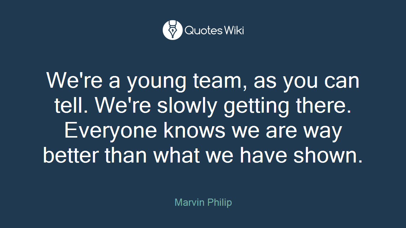 We're a young team, as you can tell. We're slowly getting there. Everyone knows we are way better than what we have shown.