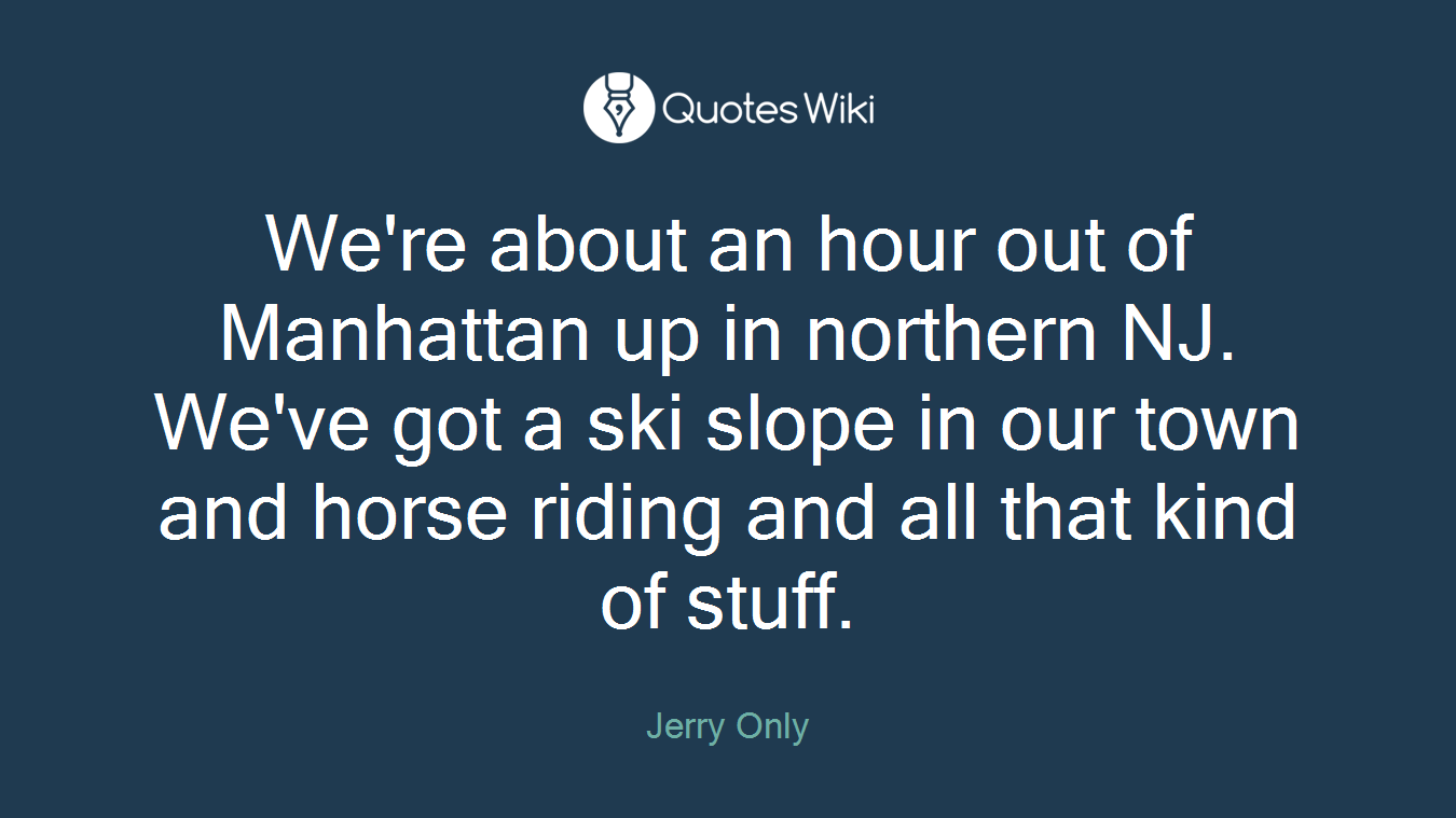 We're about an hour out of Manhattan up in northern NJ. We've got a ski slope in our town and horse riding and all that kind of stuff.