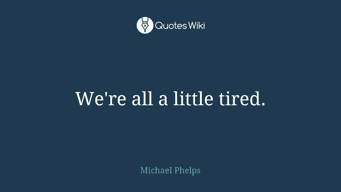 We're all a little tired.