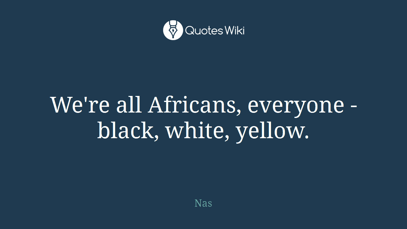 We're all Africans, everyone - black, white, yellow.