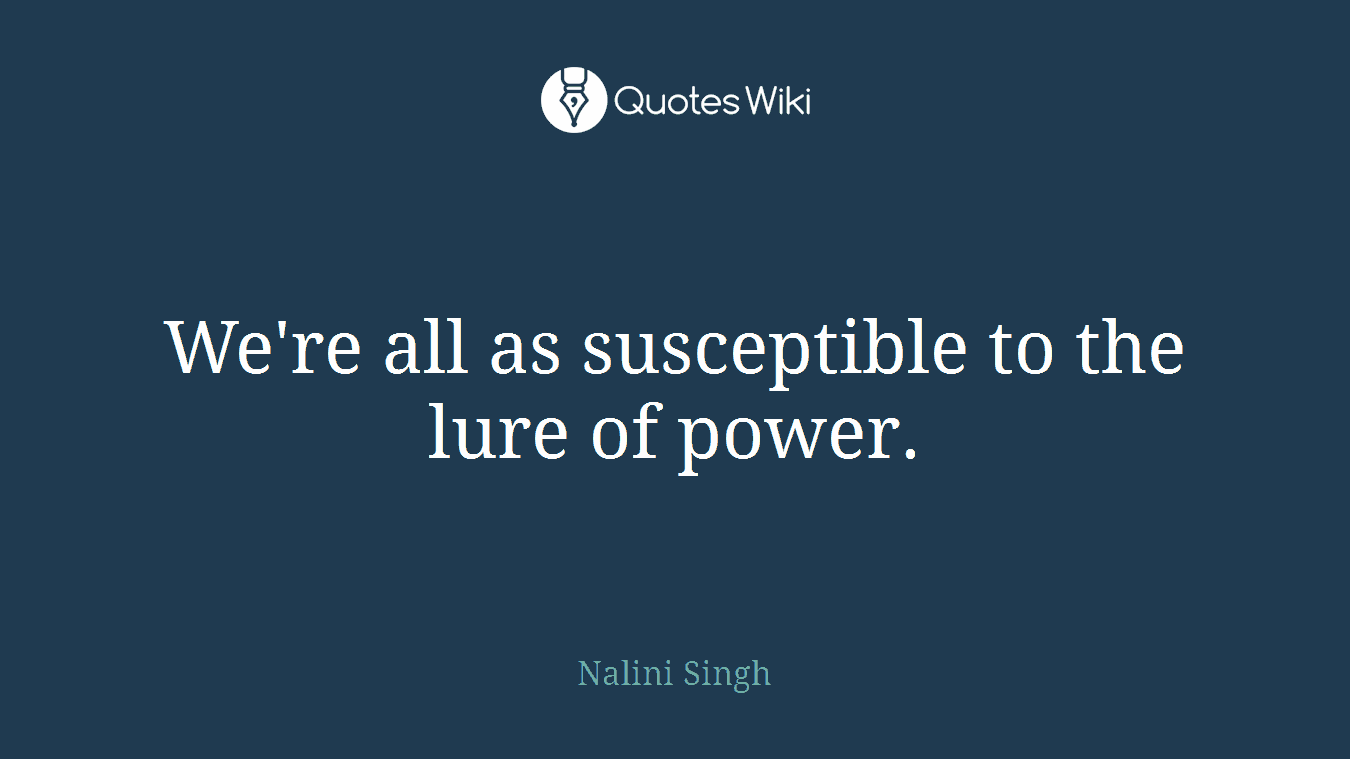 We're all as susceptible to the lure of power.