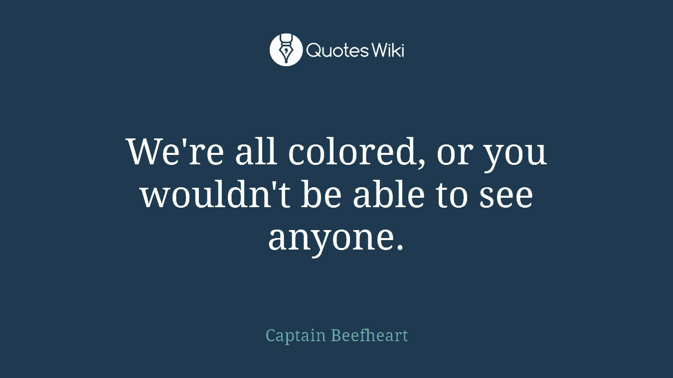 We're all colored, or you wouldn't be able to see anyone.
