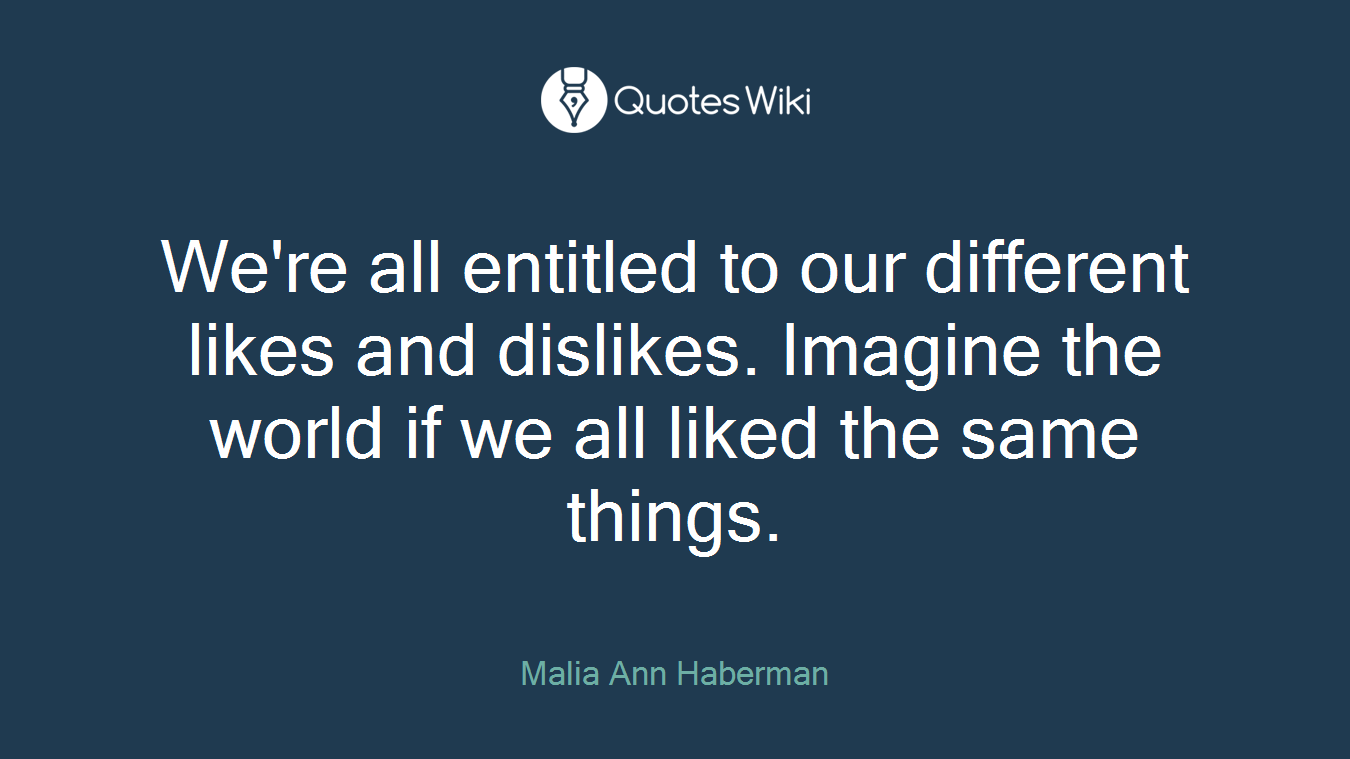 We're all entitled to our different likes and dislikes. Imagine the world if we all liked the same things.