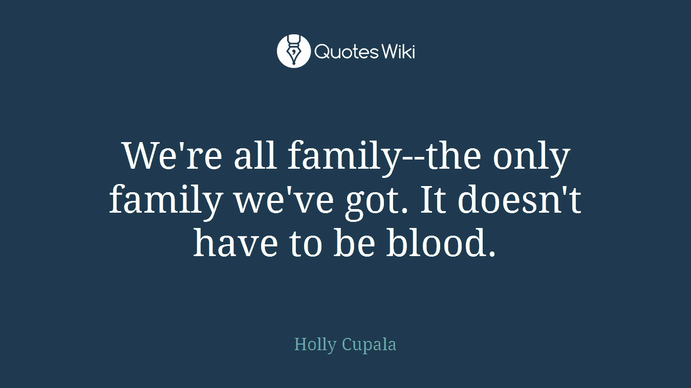 We're all family--the only family we've got. It doesn't have to be blood.