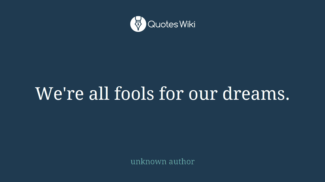 We're all fools for our dreams.