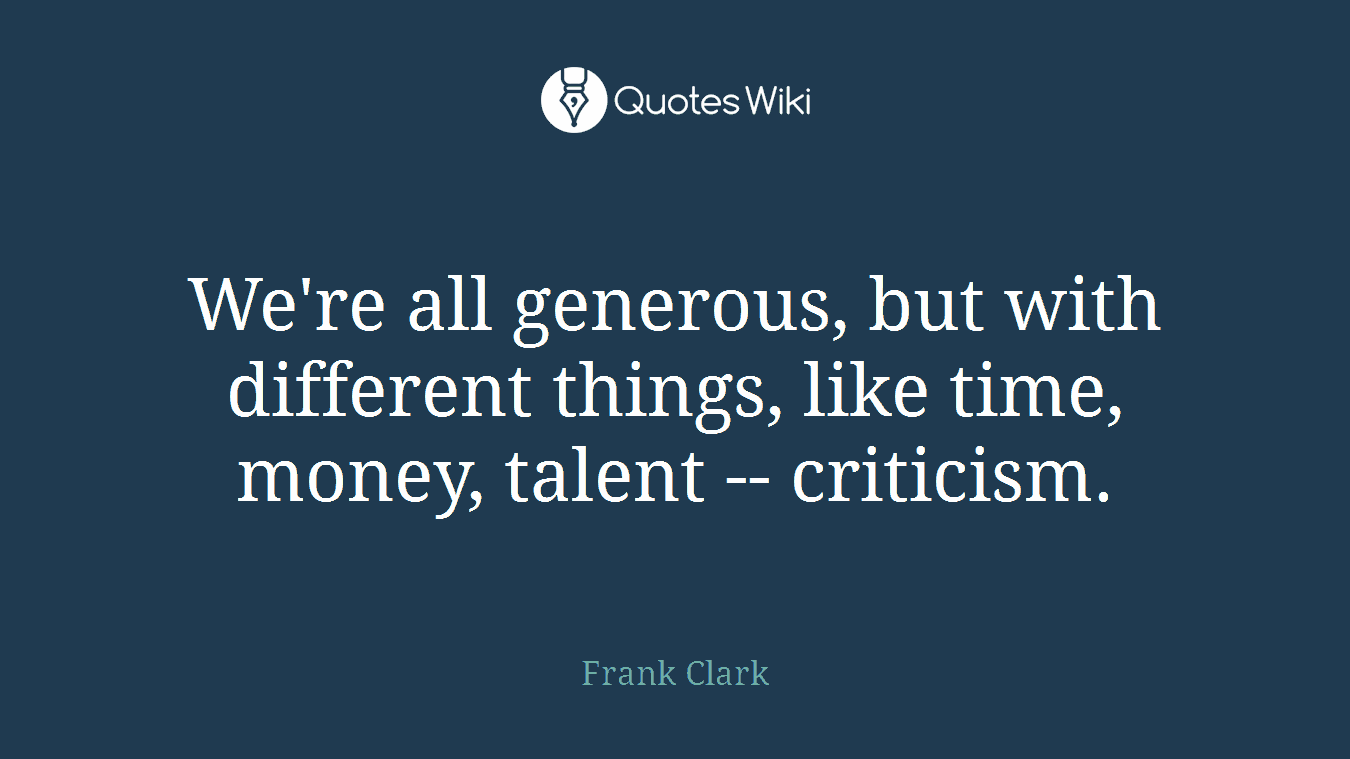 We're all generous, but with different things, like time, money, talent -- criticism.