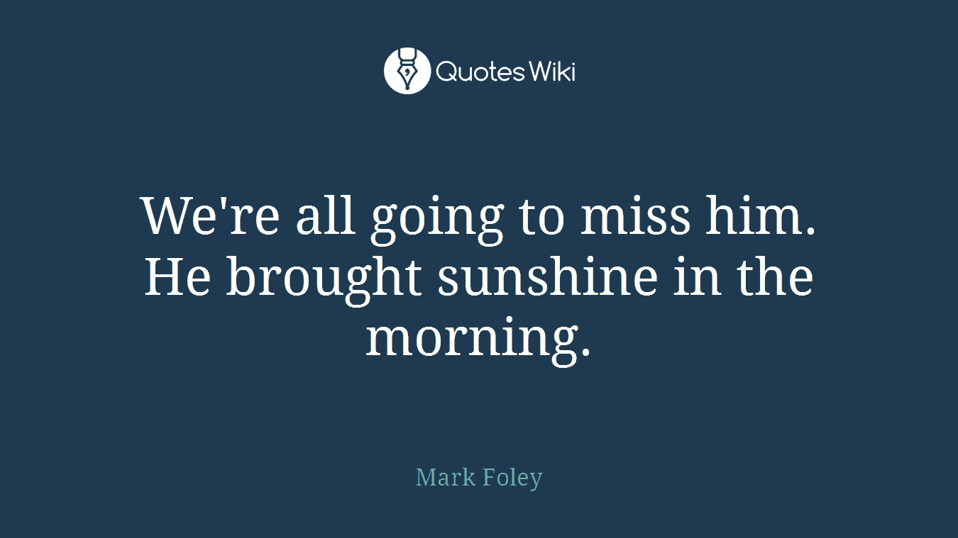 We're all going to miss him. He brought sunshine in the morning.