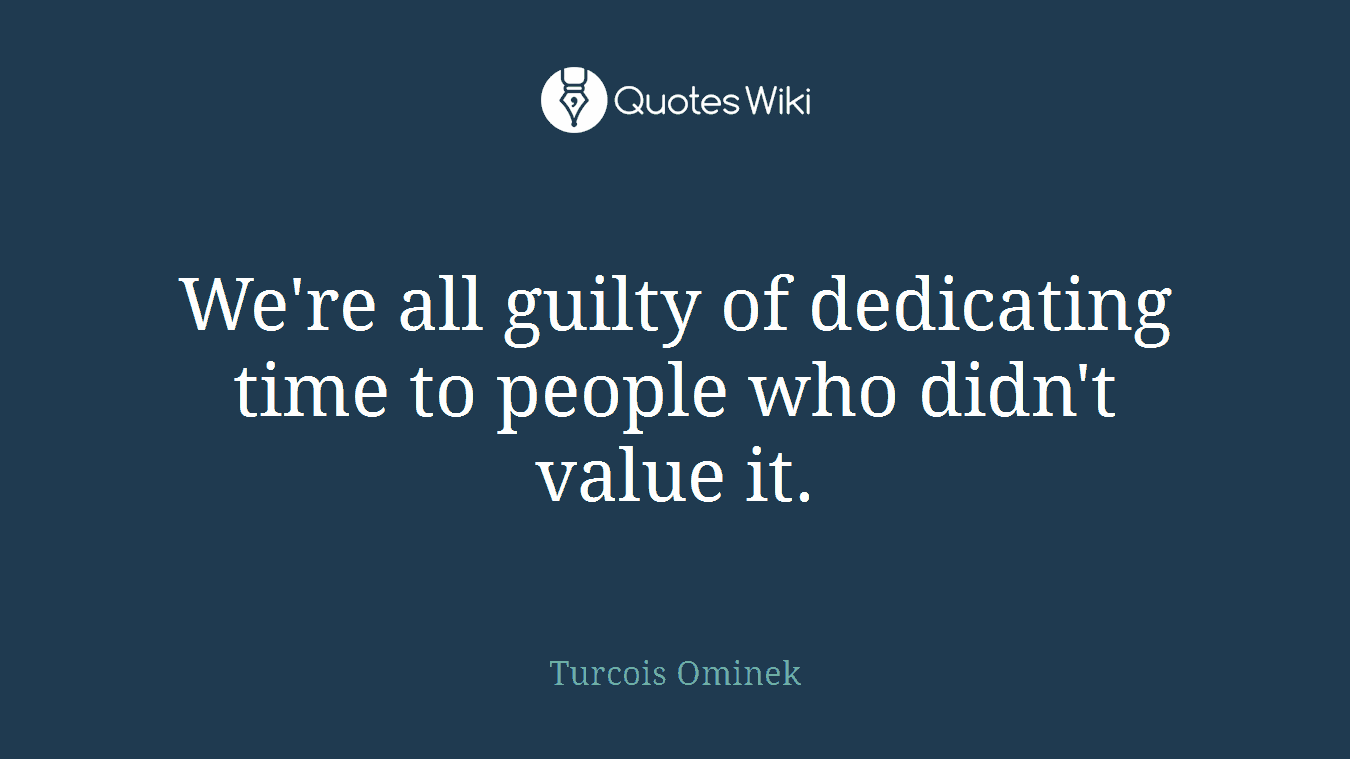 We're all guilty of dedicating time to people who didn't value it.