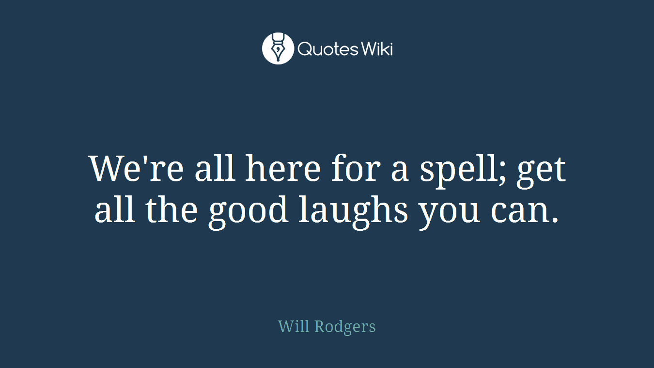 We're all here for a spell; get all the good laughs you can.