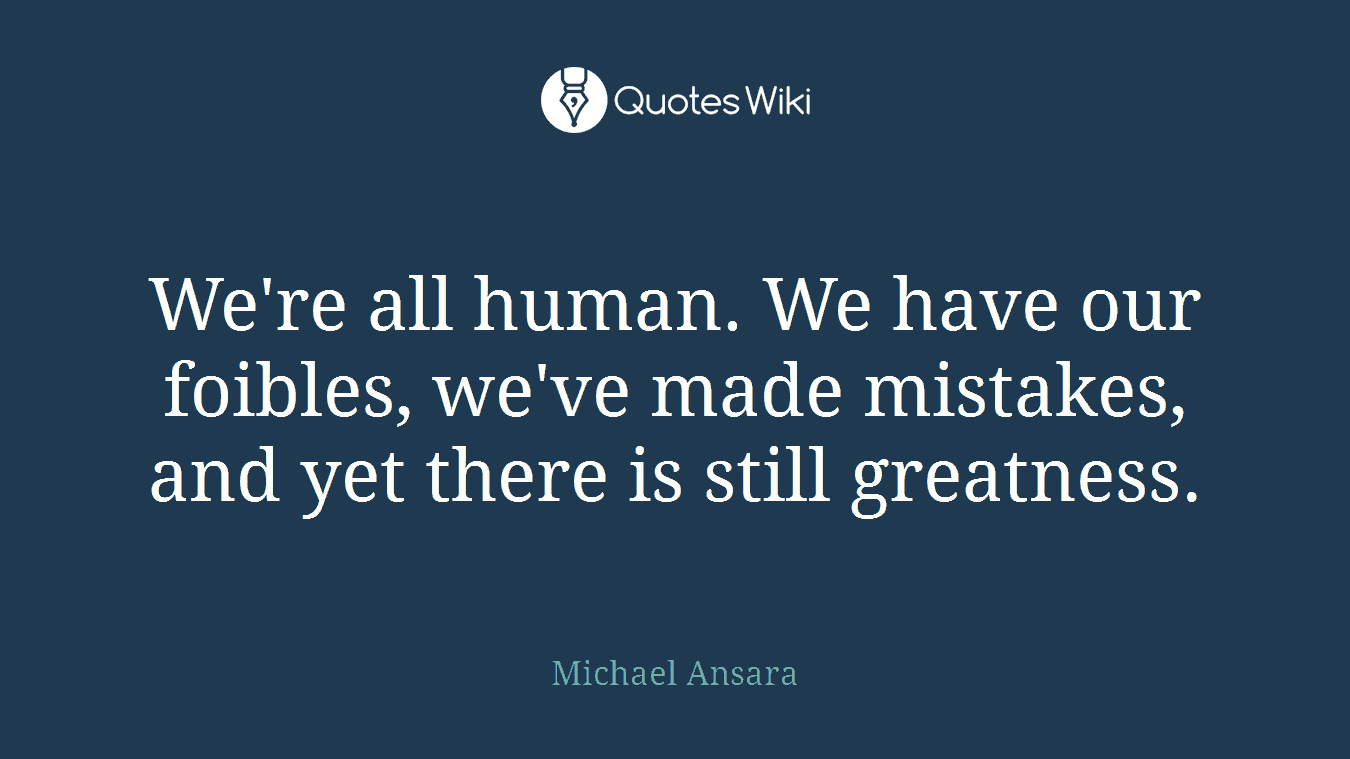 We're all human. We have our foibles, we've made mistakes, and yet there is still greatness.