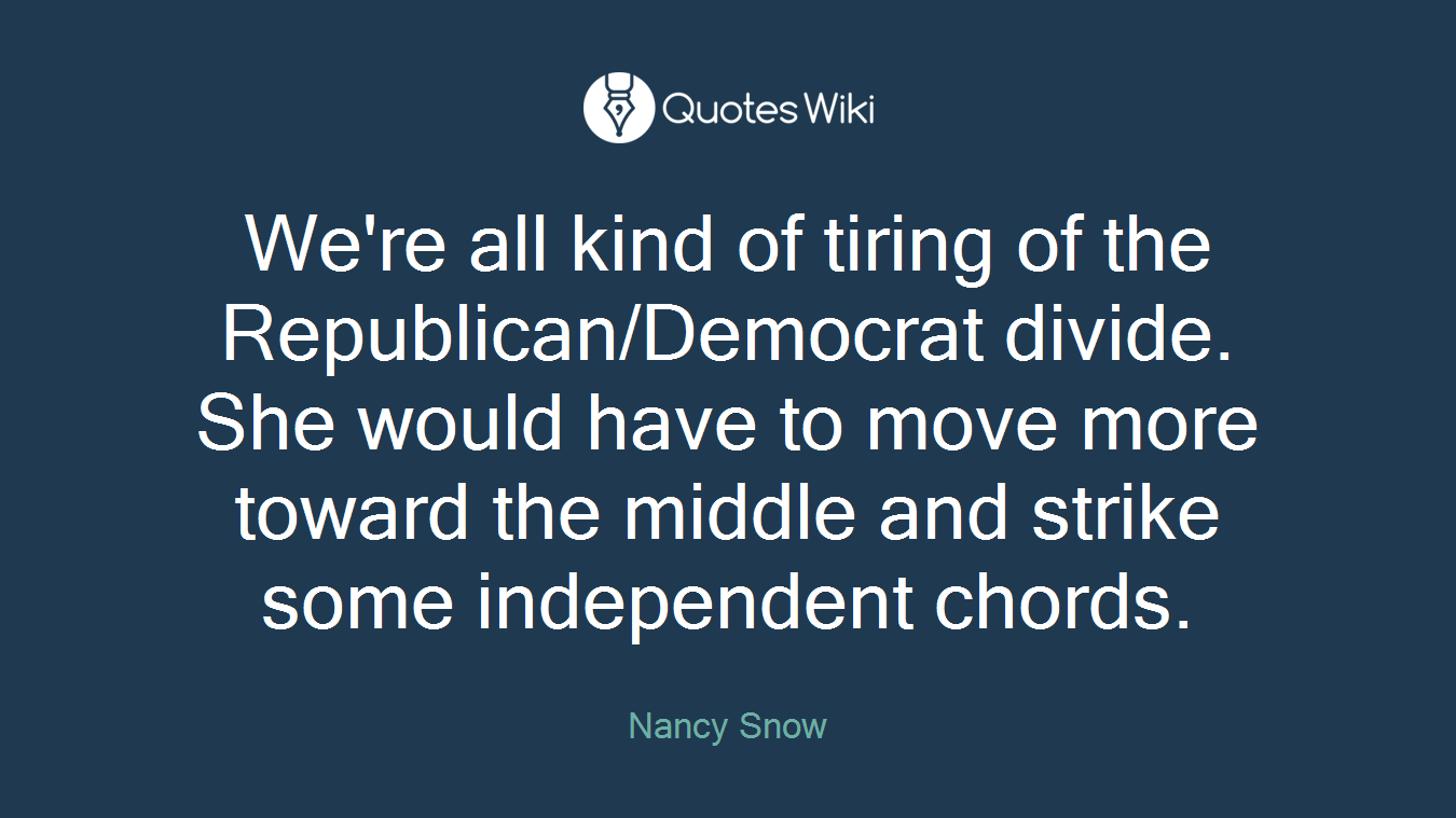 We're all kind of tiring of the Republican/Democrat divide. She would have to move more toward the middle and strike some independent chords.