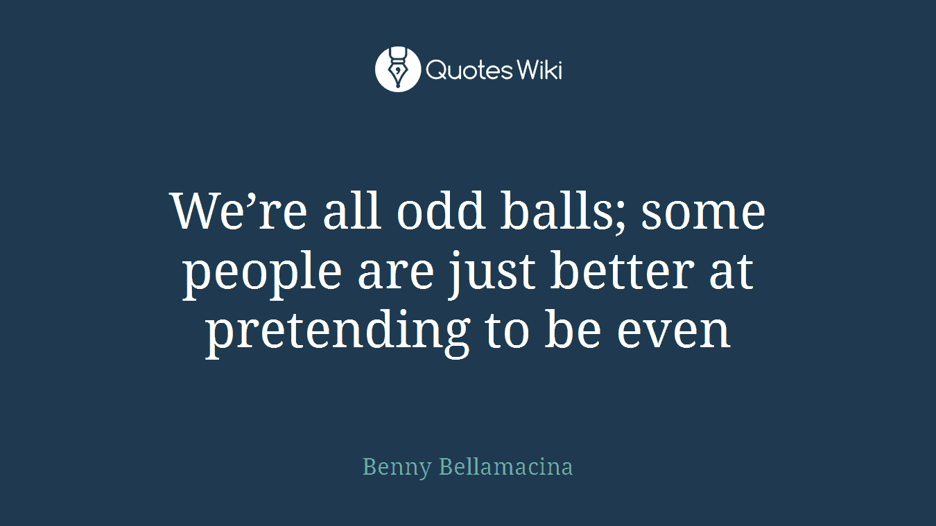 We’re all odd balls; some people are just better at pretending to be even