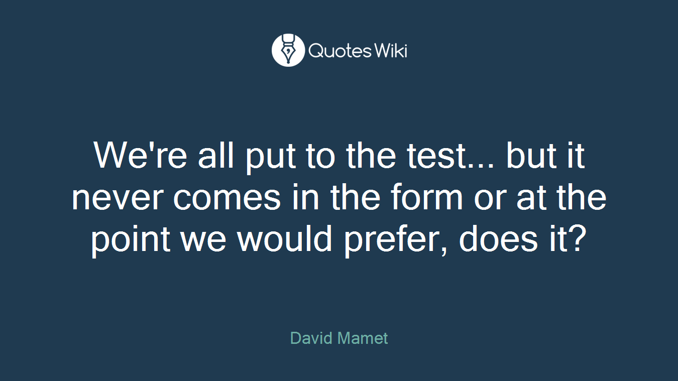 We're all put to the test... but it never comes in the form or at the point we would prefer, does it?