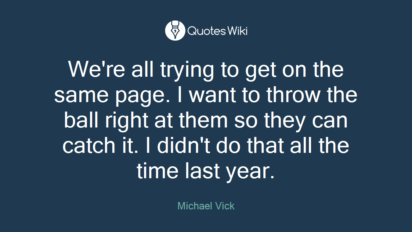 We're all trying to get on the same page. I want to throw the ball right at them so they can catch it. I didn't do that all the time last year.
