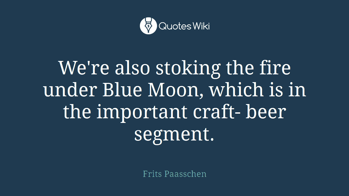 We're also stoking the fire under Blue Moon, which is in the important craft- beer segment.