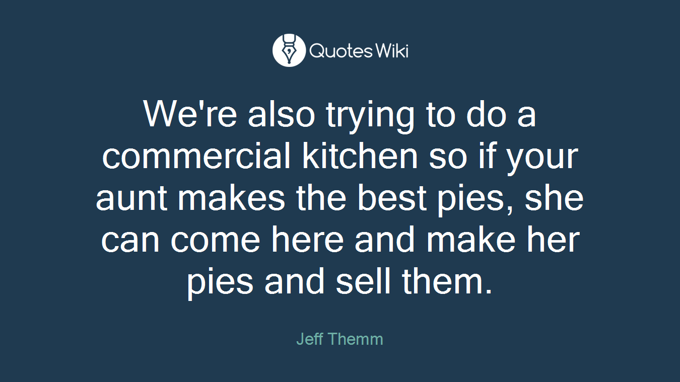 We're also trying to do a commercial kitchen so if your aunt makes the best pies, she can come here and make her pies and sell them.