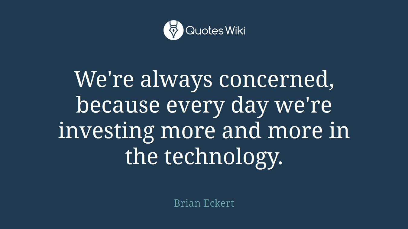 We're always concerned, because every day we're investing more and more in the technology.