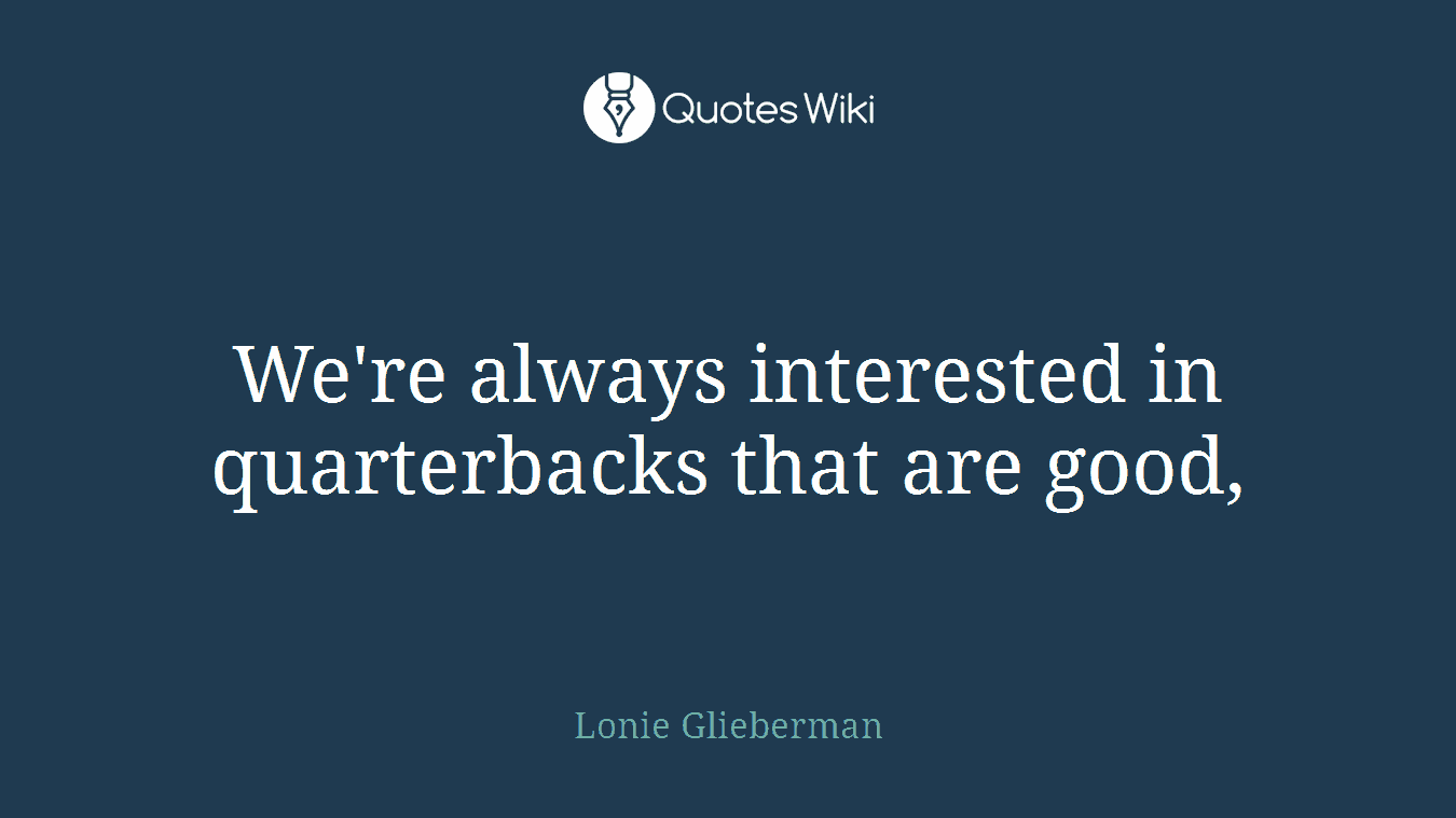 We're always interested in quarterbacks that are good,