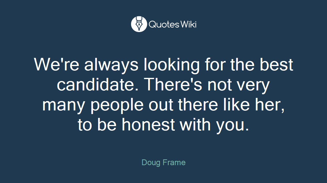 We're always looking for the best candidate. There's not very many people out there like her, to be honest with you.
