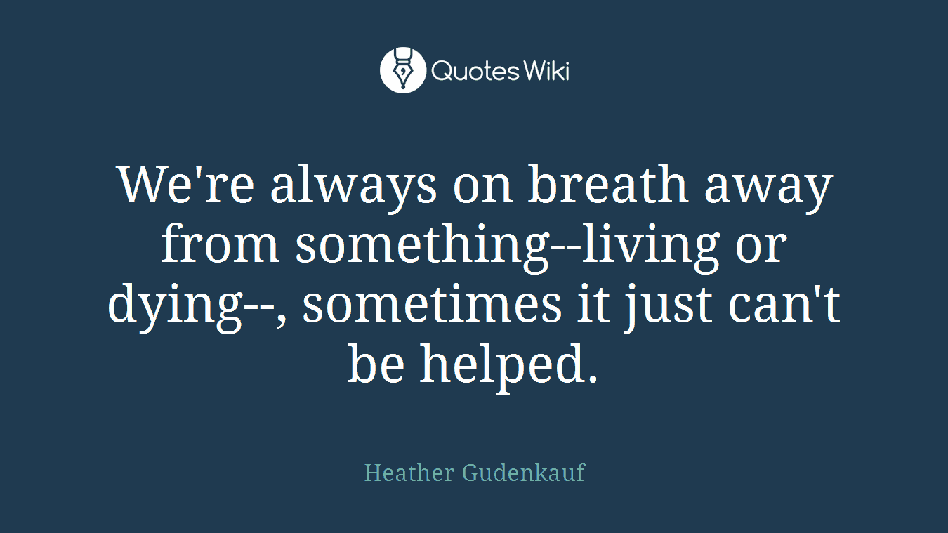 We're always on breath away from something--living or dying--, sometimes it just can't be helped.