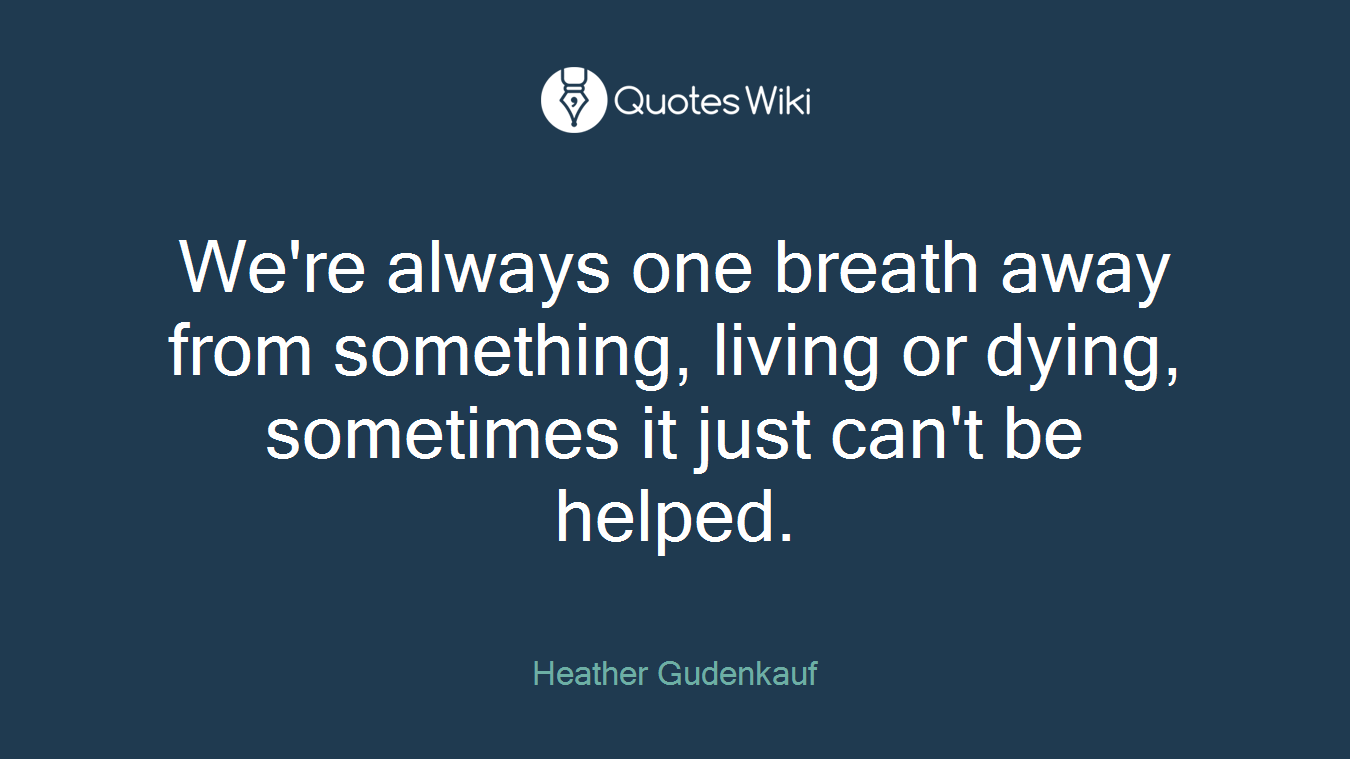 We're always one breath away from something, living or dying, sometimes it just can't be helped.