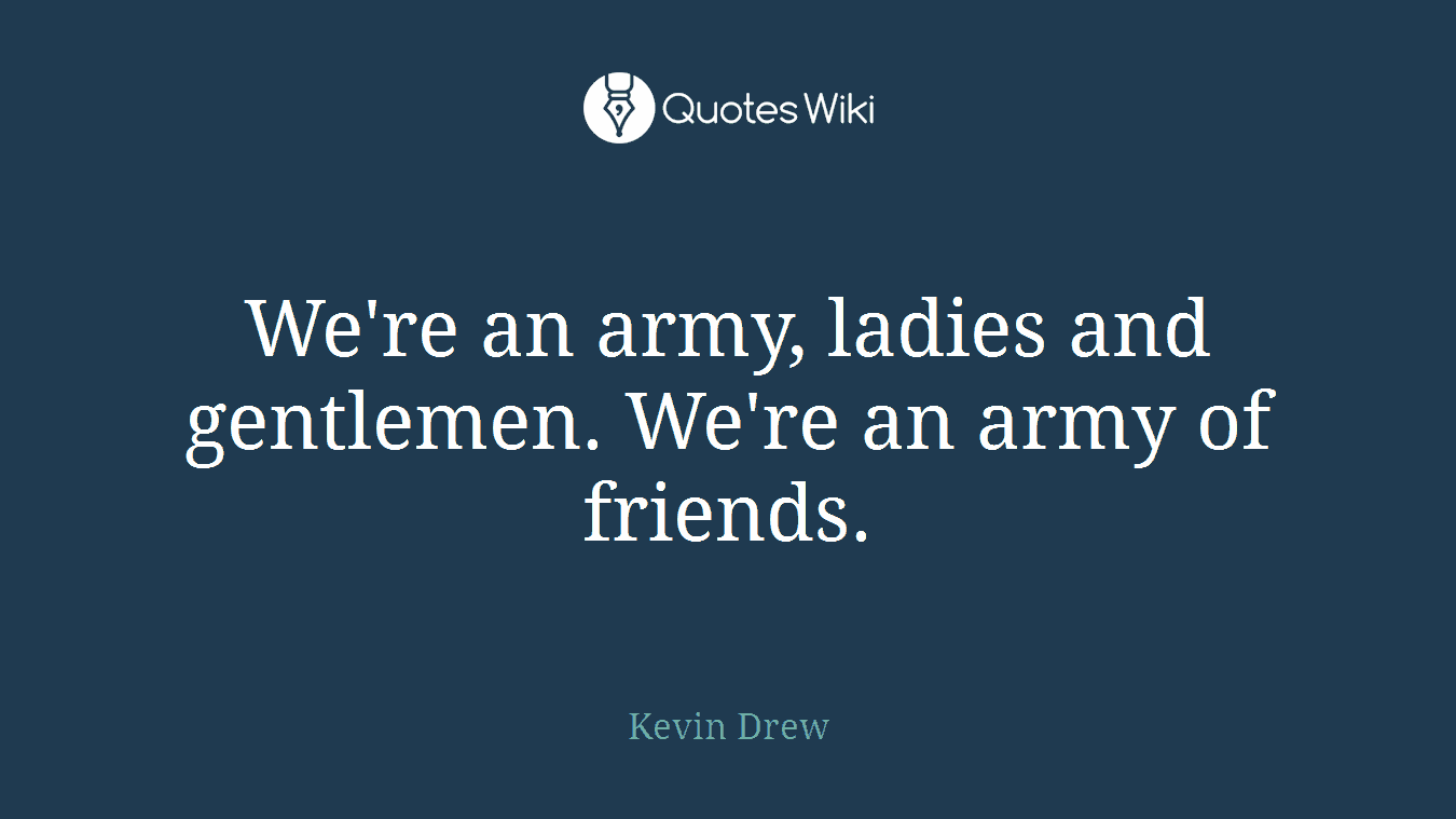 We're an army, ladies and gentlemen. We're an army of friends.