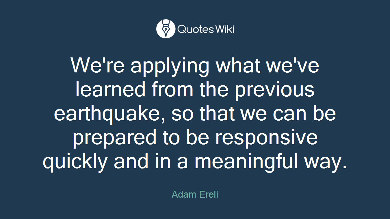 We're applying what we've learned from the previous earthquake, so that we can be prepared to be responsive quickly and in a meaningful way.