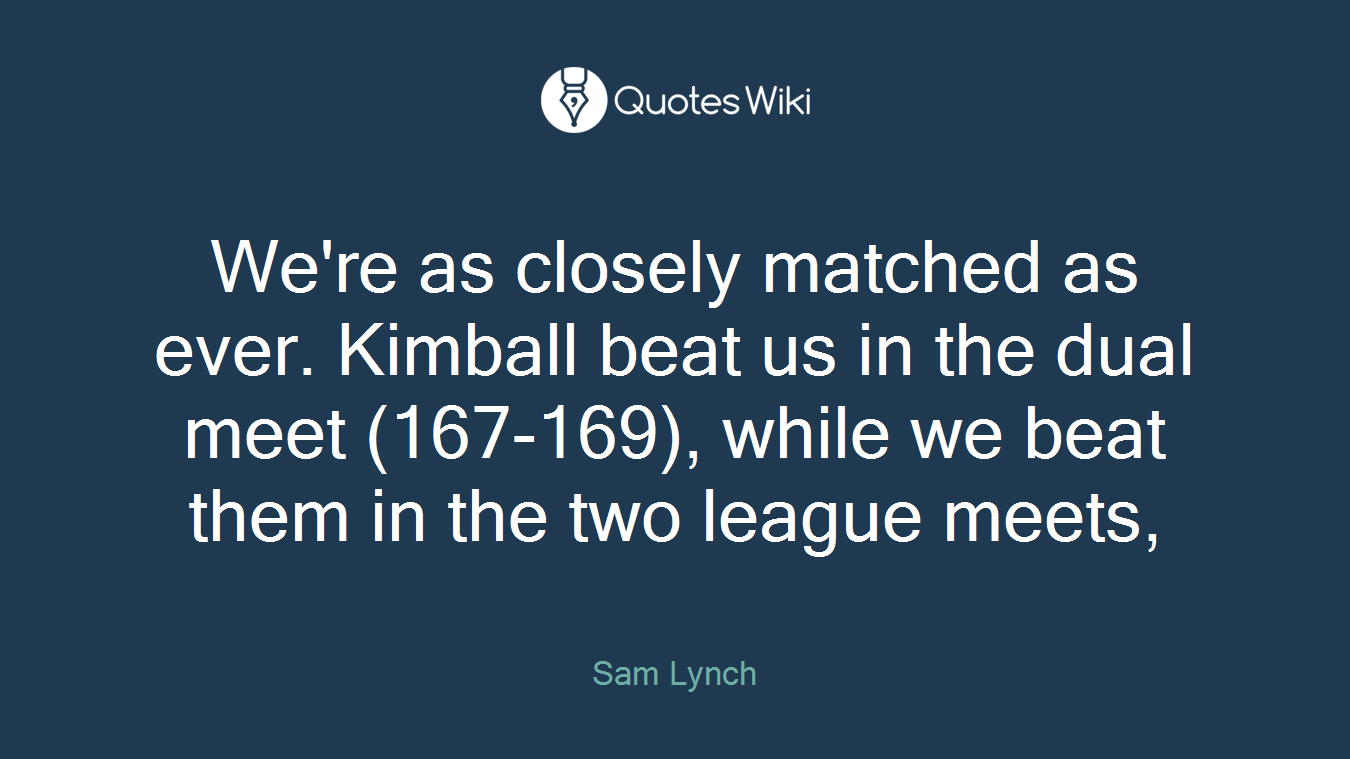 We're as closely matched as ever. Kimball beat us in the dual meet (167-169), while we beat them in the two league meets,