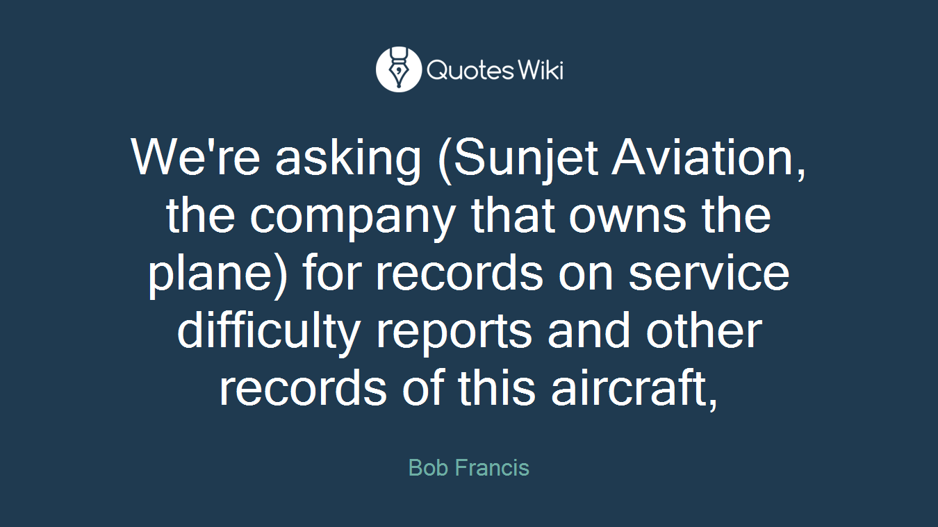 We're asking (Sunjet Aviation, the company that owns the plane) for records on service difficulty reports and other records of this aircraft,