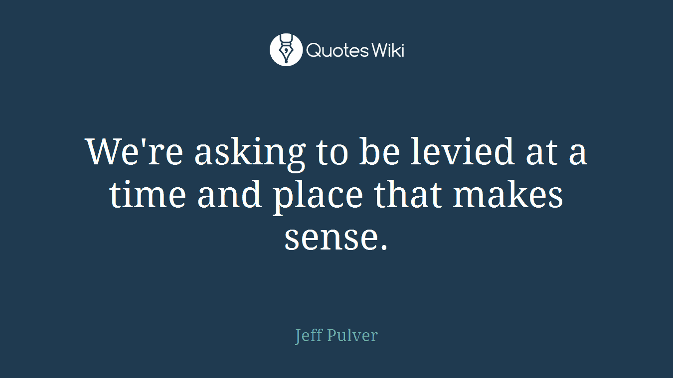 We're asking to be levied at a time and place that makes sense.
