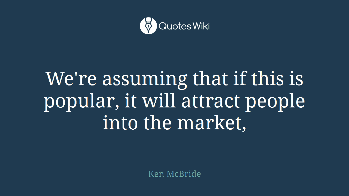 We're assuming that if this is popular, it will attract people into the market,