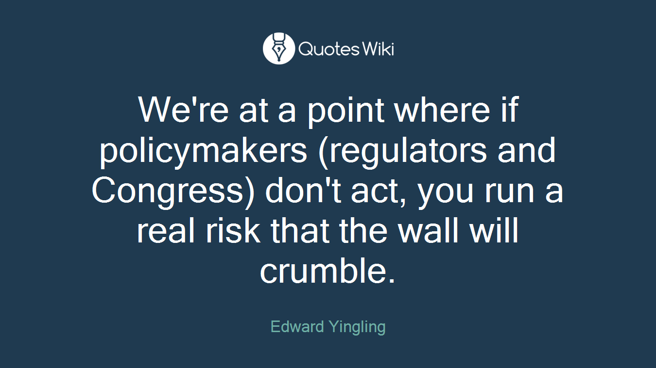 We're at a point where if policymakers (regulators and Congress) don't act, you run a real risk that the wall will crumble.