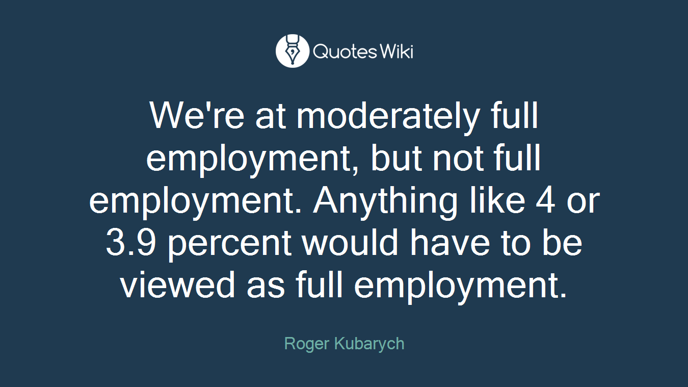 We're at moderately full employment, but not full employment. Anything like 4 or 3.9 percent would have to be viewed as full employment.