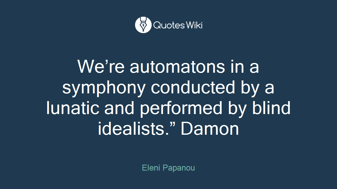 We’re automatons in a symphony conducted by a lunatic and performed by blind idealists.” Damon