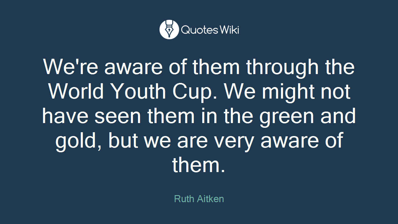 We're aware of them through the World Youth Cup. We might not have seen them in the green and gold, but we are very aware of them.