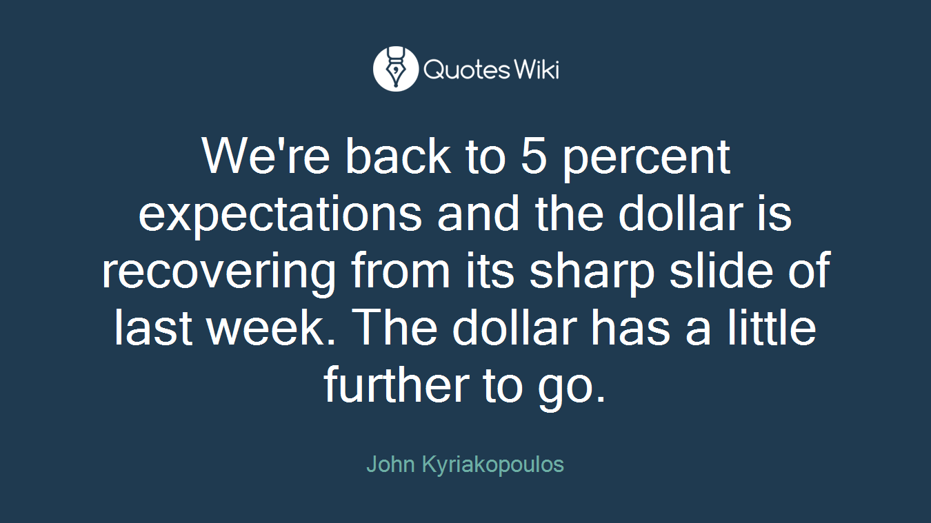 We're back to 5 percent expectations and the dollar is recovering from its sharp slide of last week. The dollar has a little further to go.