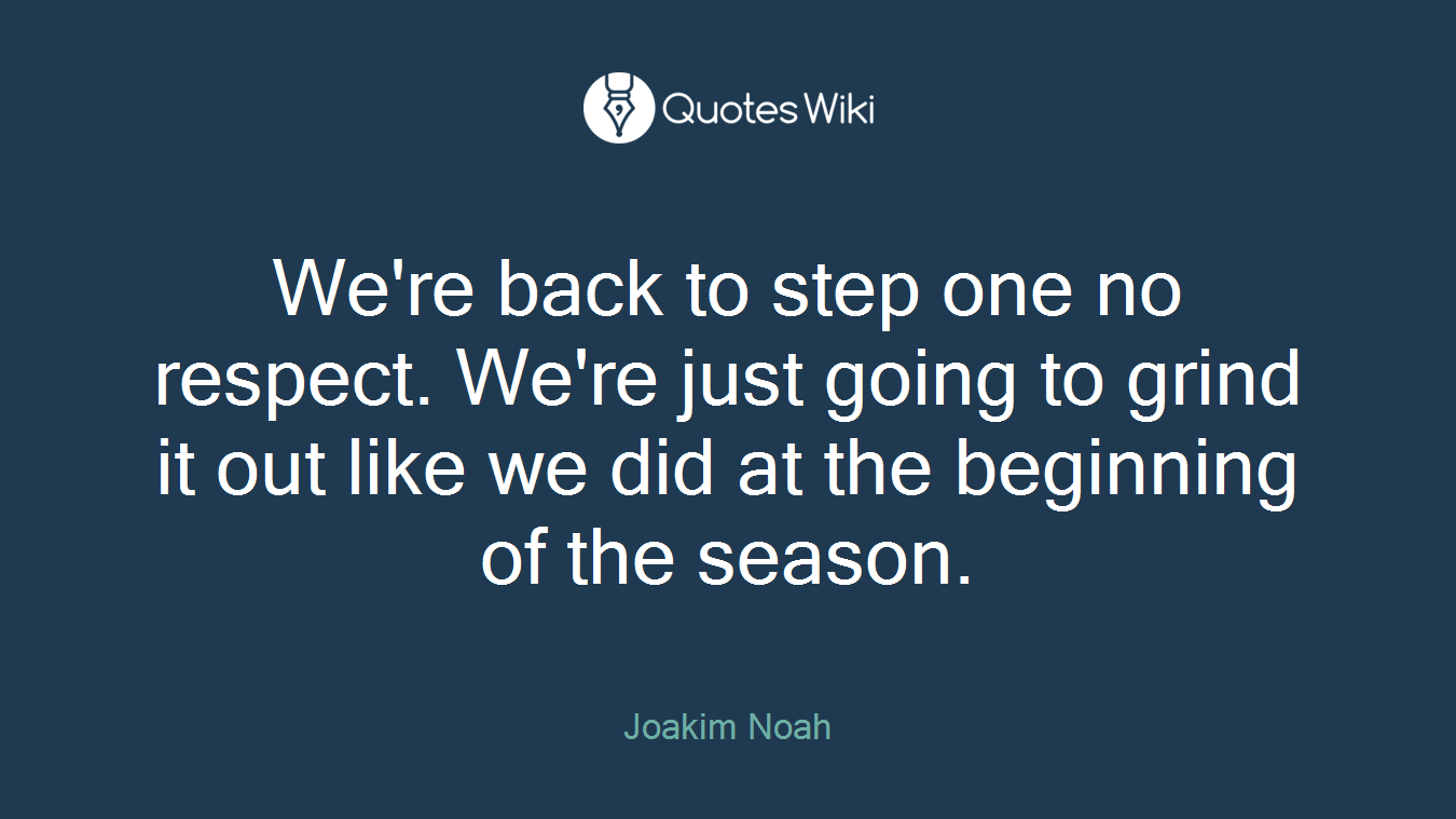 We're back to step one no respect. We're just going to grind it out like we did at the beginning of the season.