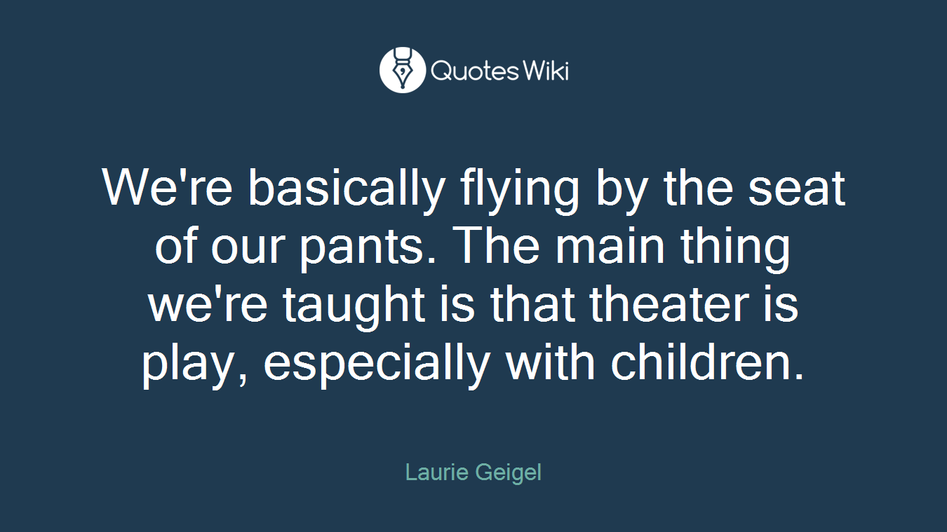 We're basically flying by the seat of our pants. The main thing we're taught is that theater is play, especially with children.