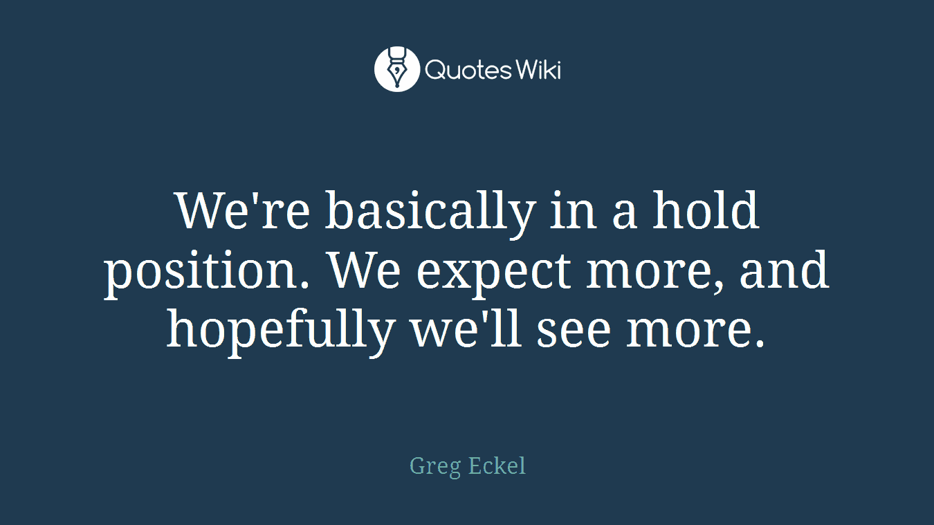 We're basically in a hold position. We expect more, and hopefully we'll see more.