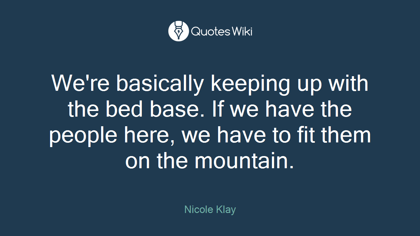 We're basically keeping up with the bed base. If we have the people here, we have to fit them on the mountain.