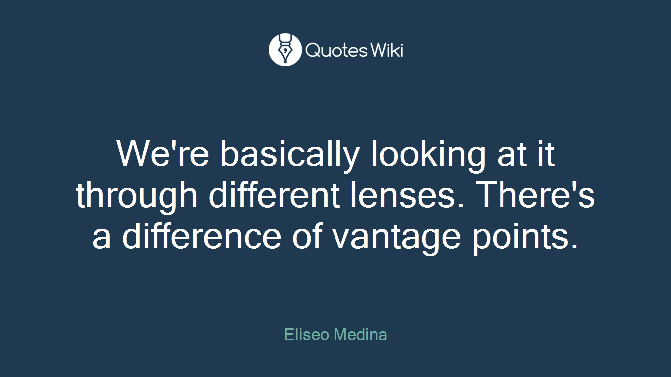 We're basically looking at it through different lenses. There's a difference of vantage points.