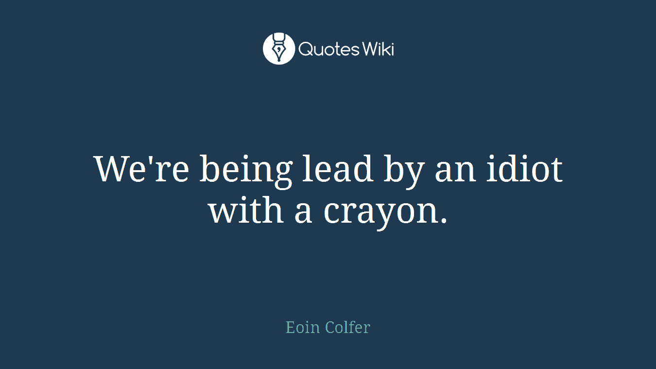 We're being lead by an idiot with a crayon.
