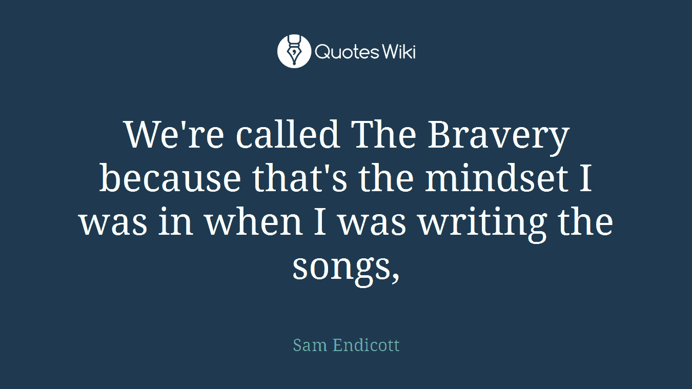 We're called The Bravery because that's the mindset I was in when I was writing the songs,