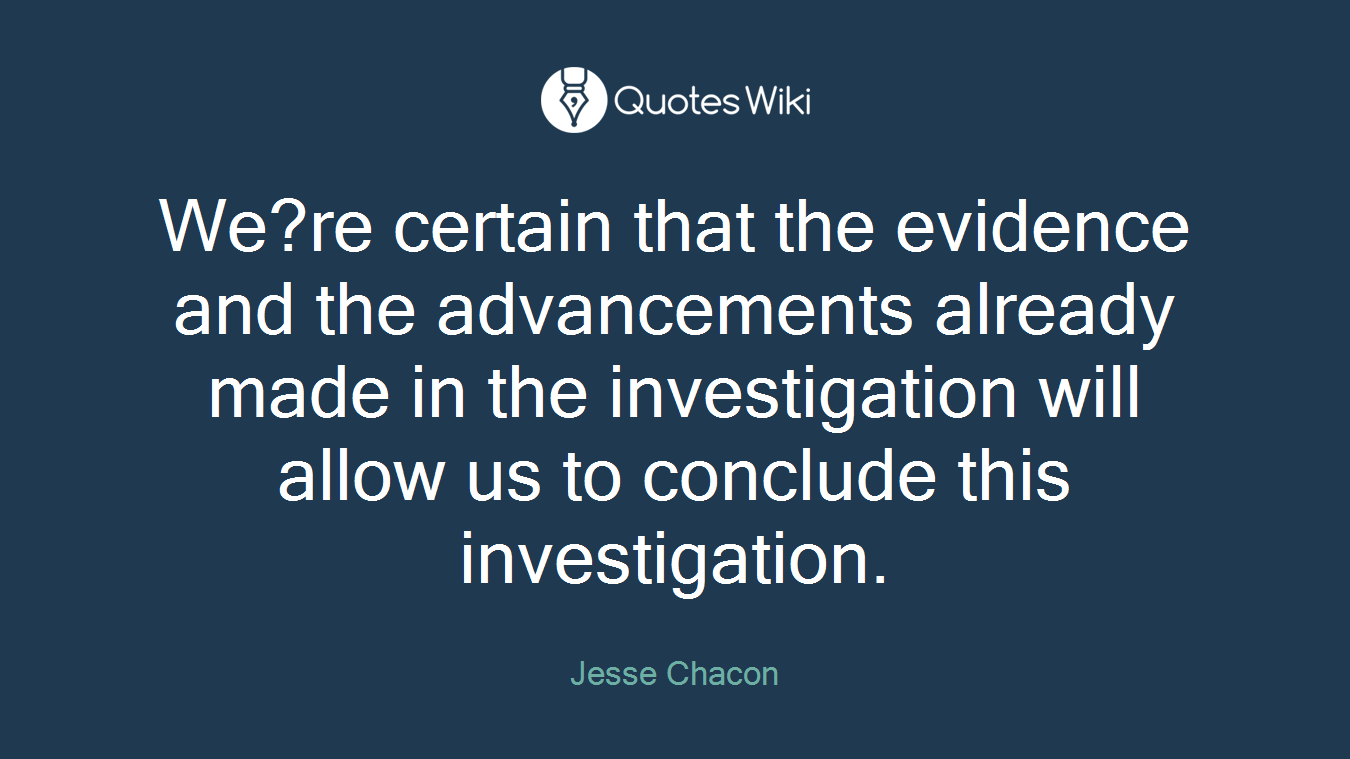 We?re certain that the evidence and the advancements already made in the investigation will allow us to conclude this investigation.