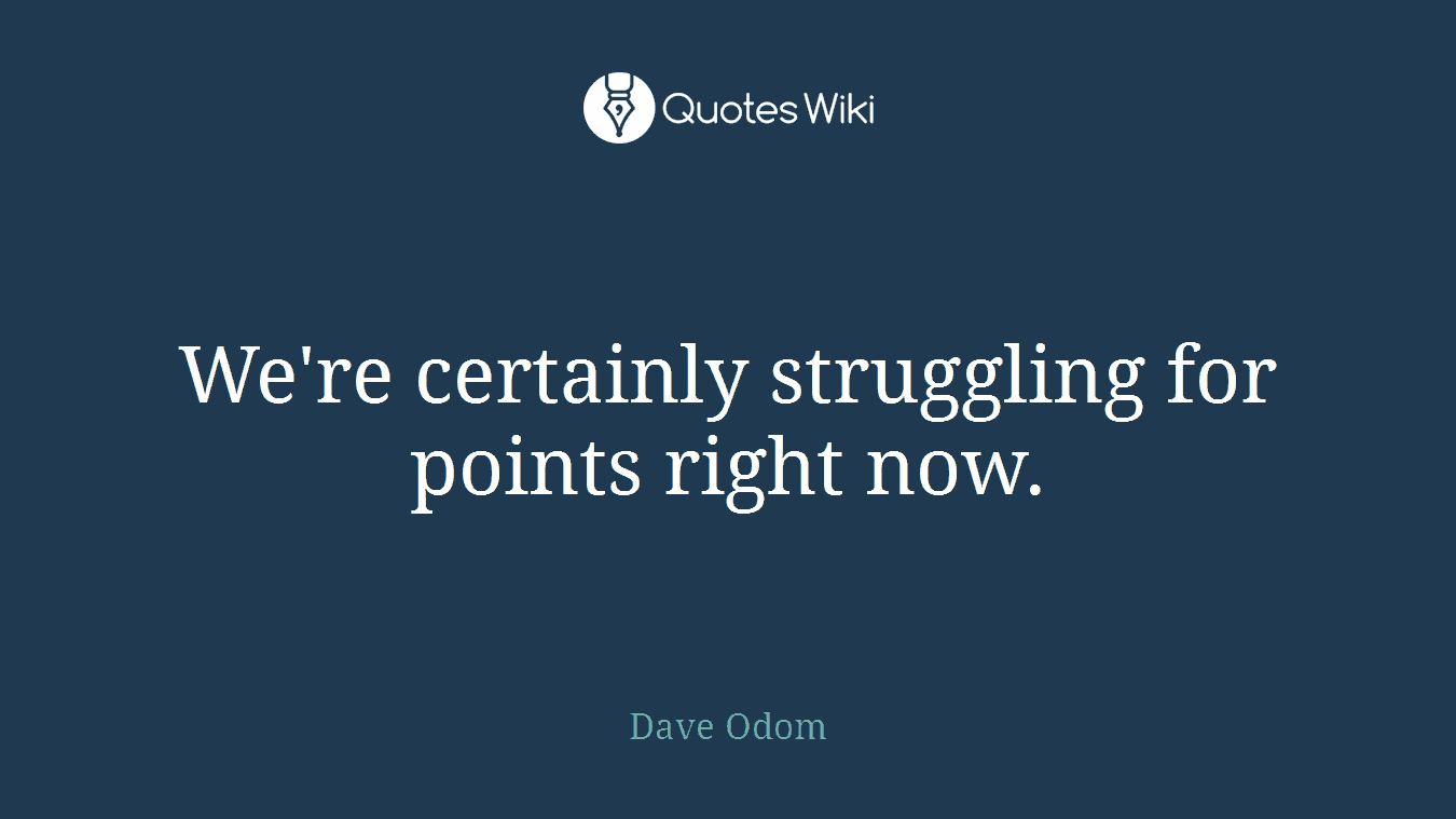 We're certainly struggling for points right now.