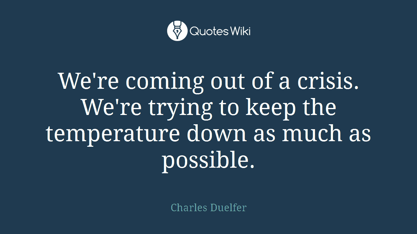 We're coming out of a crisis. We're trying to keep the temperature down as much as possible.
