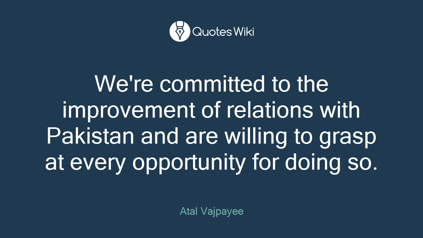 We're committed to the improvement of relations with Pakistan and are willing to grasp at every opportunity for doing so.