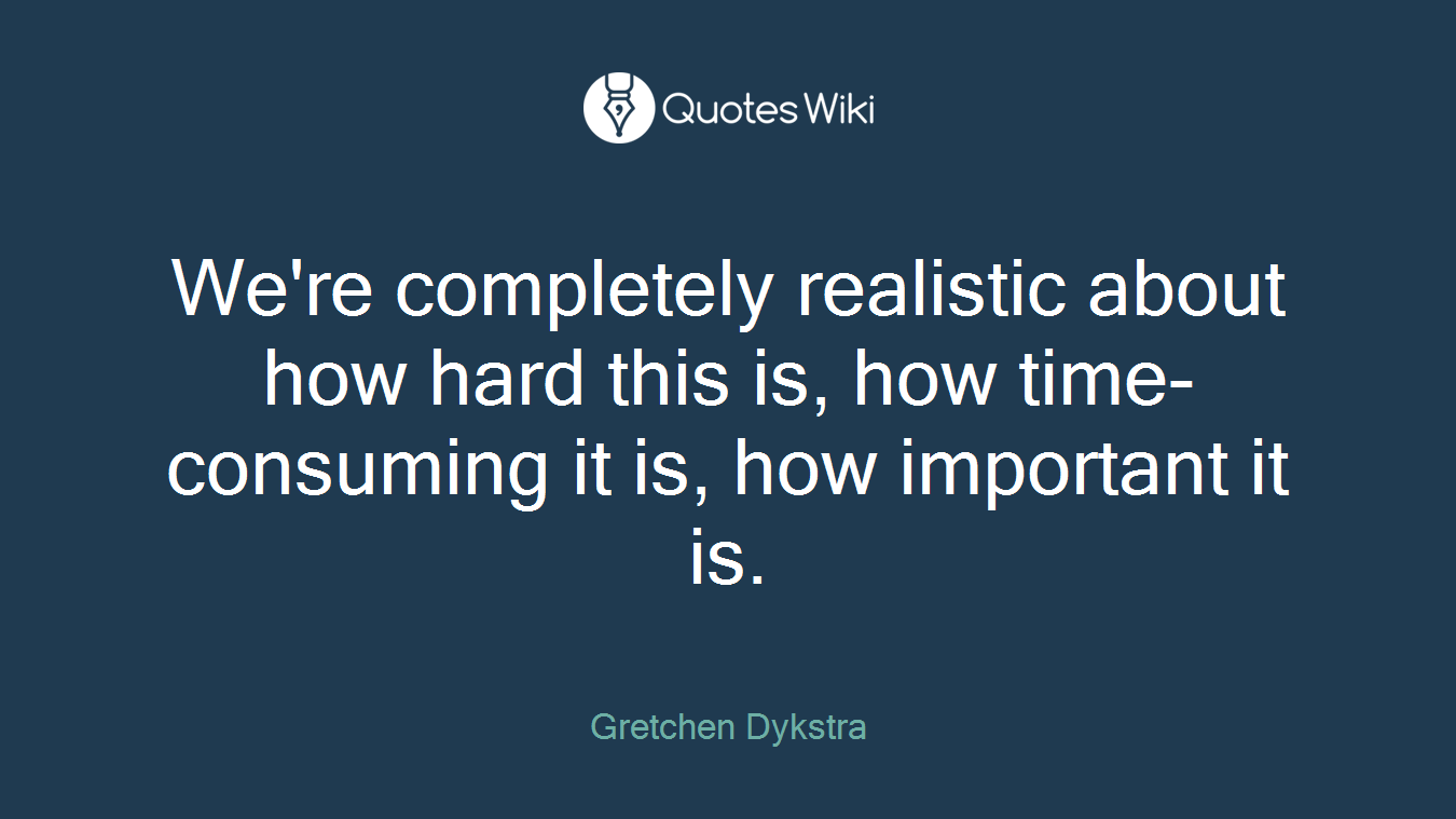 We're completely realistic about how hard this is, how time-consuming it is, how important it is.